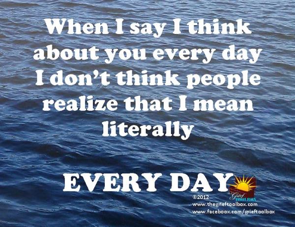 In grief when I say I think about you every day I literally mean every day
