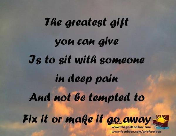 To help someone in grief be present, sit with them do not give advice just love them
