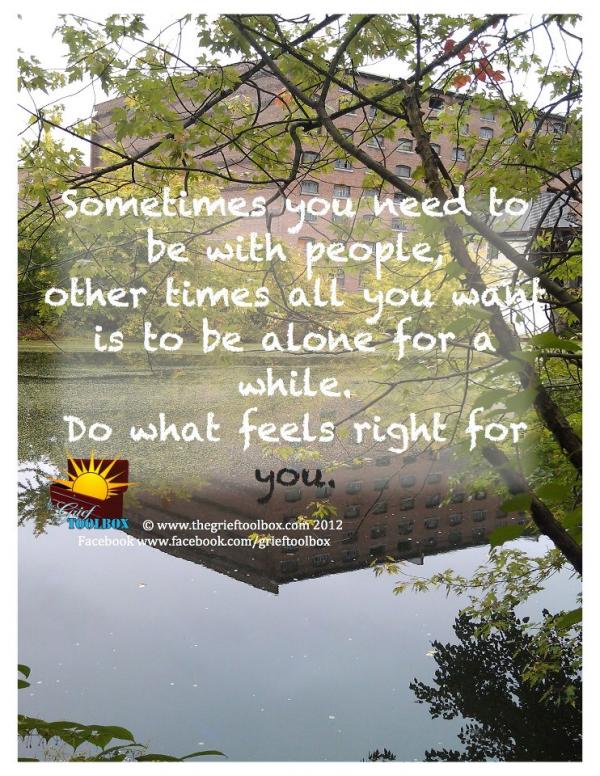 In your grief be Alone or be with others do what is right for you