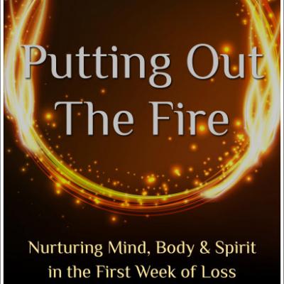 Putting Out the Fire: Nurturing Mind, Body & Spirit in the First Week of Loss an